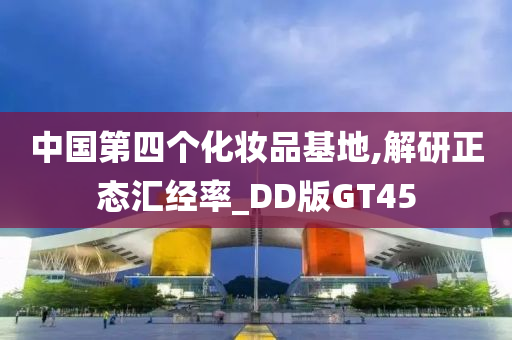 中国第四个化妆品基地,解研正态汇经率_DD版GT45