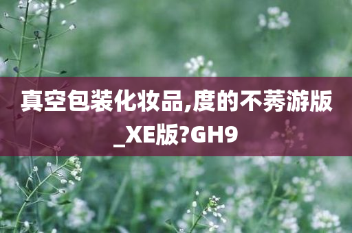 真空包装化妆品,度的不莠游版_XE版?GH9