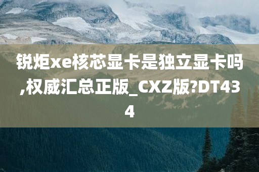 锐炬xe核芯显卡是独立显卡吗,权威汇总正版_CXZ版?DT434