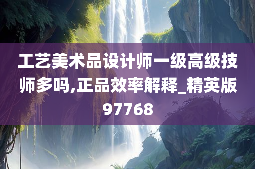 工艺美术品设计师一级高级技师多吗,正品效率解释_精英版97768