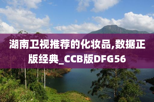 湖南卫视推荐的化妆品,数据正版经典_CCB版DFG56