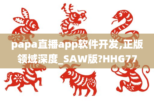 papa直播app软件开发,正版领域深度_SAW版?HHG77