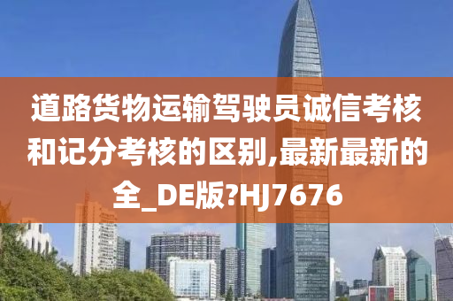 道路货物运输驾驶员诚信考核和记分考核的区别,最新最新的全_DE版?HJ7676