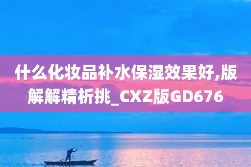 什么化妆品补水保湿效果好,版解解精析挑_CXZ版GD676