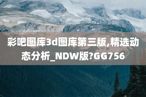 彩吧图库3d图库第三版,精选动态分析_NDW版?GG756