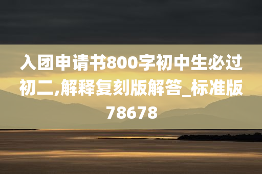 入团申请书800字初中生必过初二,解释复刻版解答_标准版78678