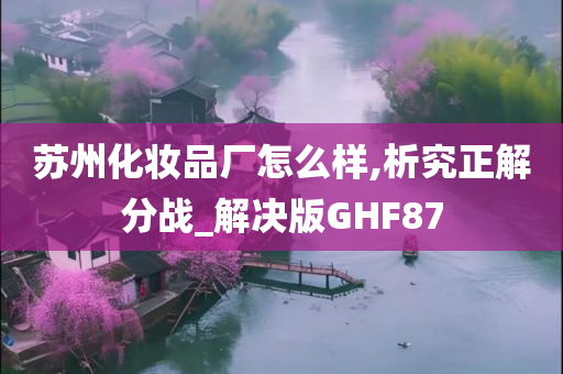 苏州化妆品厂怎么样,析究正解分战_解决版GHF87