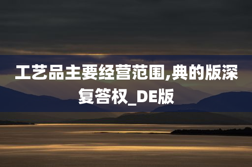 工艺品主要经营范围,典的版深复答权_DE版