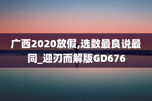 广西2020放假,选数最良说最同_迎刃而解版GD676