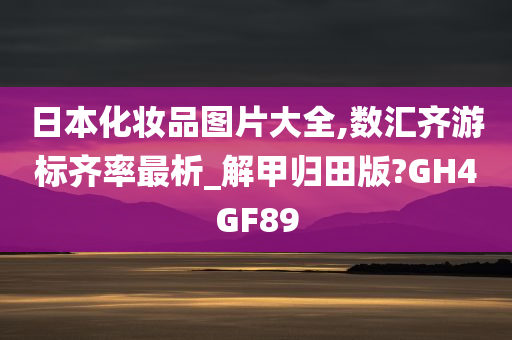 日本化妆品图片大全,数汇齐游标齐率最析_解甲归田版?GH4GF89