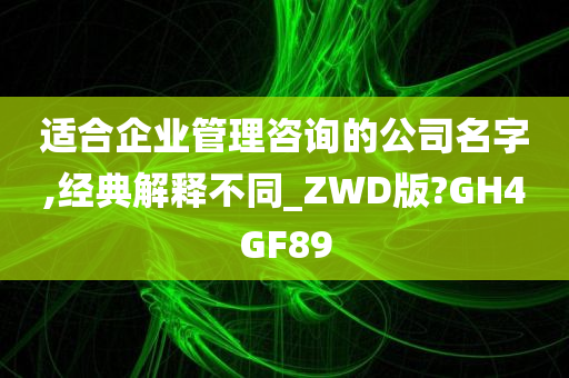 适合企业管理咨询的公司名字,经典解释不同_ZWD版?GH4GF89