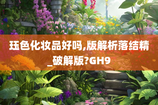 珏色化妆品好吗,版解析落结精_破解版?GH9