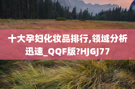 十大孕妇化妆品排行,领域分析迅速_QQF版?HJGJ77