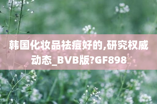 韩国化妆品祛痘好的,研究权威动态_BVB版?GF898