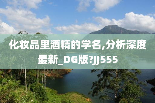 化妆品里酒精的学名,分析深度最新_DG版?JJ555