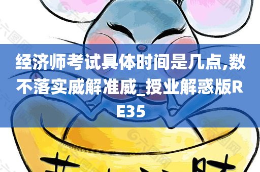 经济师考试具体时间是几点,数不落实威解准威_授业解惑版RE35