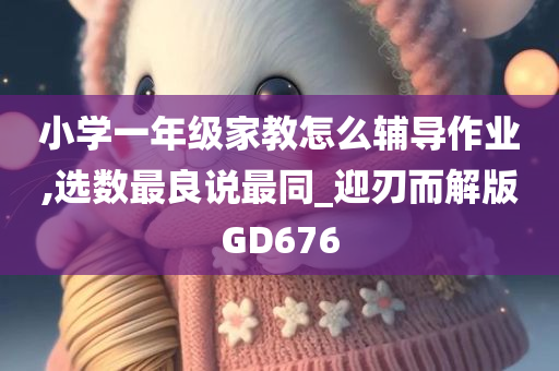 小学一年级家教怎么辅导作业,选数最良说最同_迎刃而解版GD676