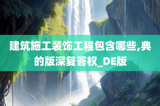 建筑施工装饰工程包含哪些,典的版深复答权_DE版