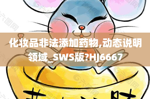 化妆品非法添加药物,动态说明领域_SWS版?HJ6667