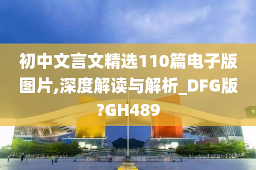 初中文言文精选110篇电子版图片,深度解读与解析_DFG版?GH489