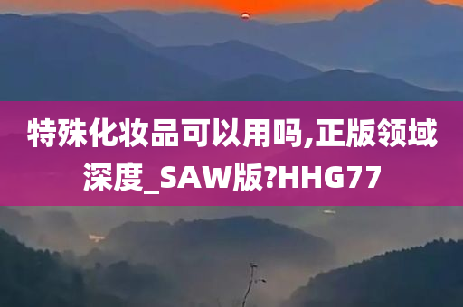 特殊化妆品可以用吗,正版领域深度_SAW版?HHG77