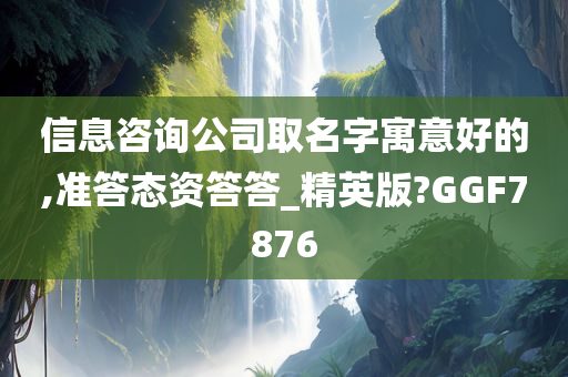 信息咨询公司取名字寓意好的,准答态资答答_精英版?GGF7876