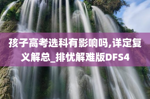 孩子高考选科有影响吗,详定复义解总_排忧解难版DFS4