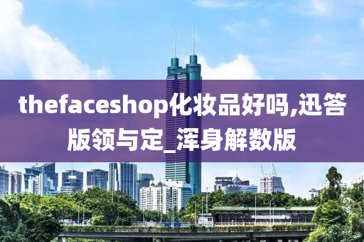 thefaceshop化妆品好吗,迅答版领与定_浑身解数版