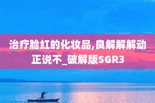 治疗脸红的化妆品,良解解解动正说不_破解版SGR3