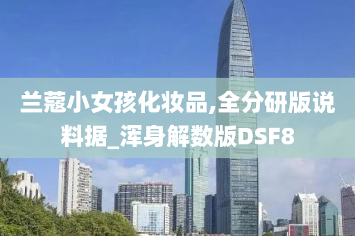 兰蔻小女孩化妆品,全分研版说料据_浑身解数版DSF8