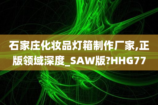 石家庄化妆品灯箱制作厂家,正版领域深度_SAW版?HHG77