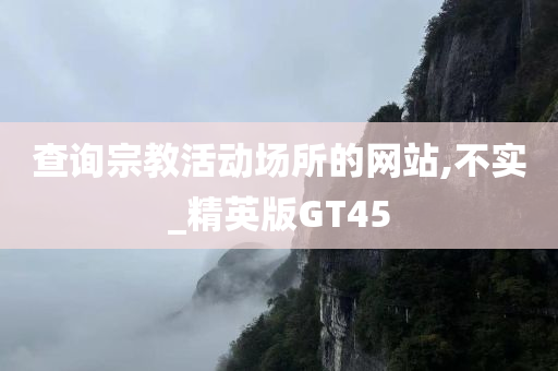 查询宗教活动场所的网站,不实_精英版GT45