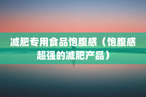 减肥专用食品饱腹感（饱腹感超强的减肥产品）