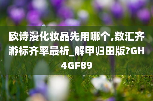 欧诗漫化妆品先用哪个,数汇齐游标齐率最析_解甲归田版?GH4GF89