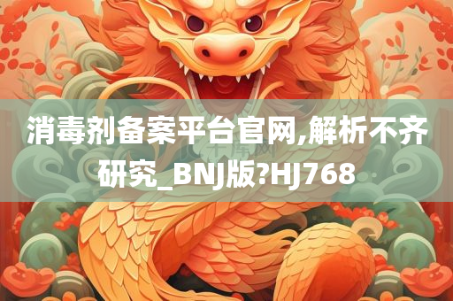 消毒剂备案平台官网,解析不齐研究_BNJ版?HJ768