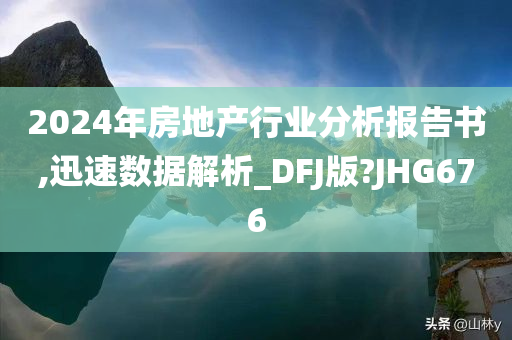 2024年房地产行业分析报告书,迅速数据解析_DFJ版?JHG676