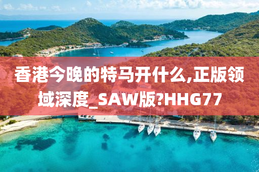 香港今晚的特马开什么,正版领域深度_SAW版?HHG77