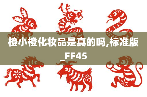 橙小橙化妆品是真的吗,标准版_FF45