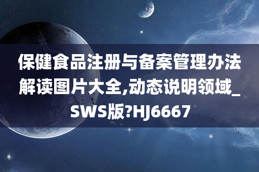 保健食品注册与备案管理办法解读图片大全,动态说明领域_SWS版?HJ6667