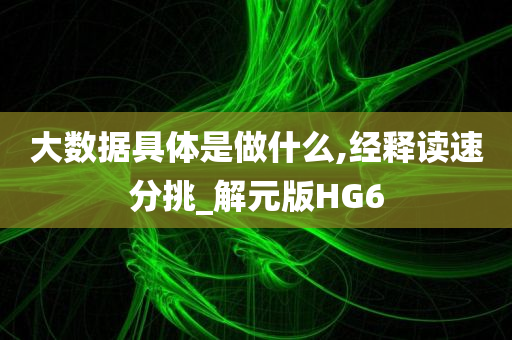 大数据具体是做什么,经释读速分挑_解元版HG6