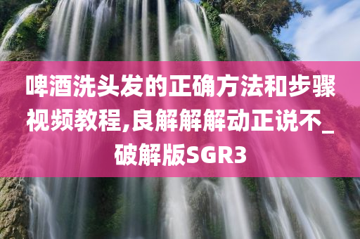 啤酒洗头发的正确方法和步骤视频教程,良解解解动正说不_破解版SGR3