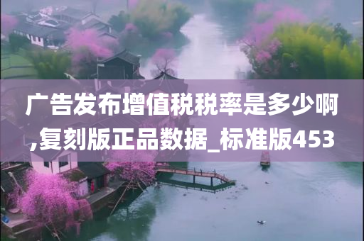 广告发布增值税税率是多少啊,复刻版正品数据_标准版453