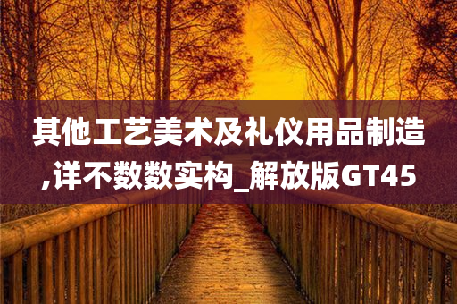 其他工艺美术及礼仪用品制造,详不数数实构_解放版GT45