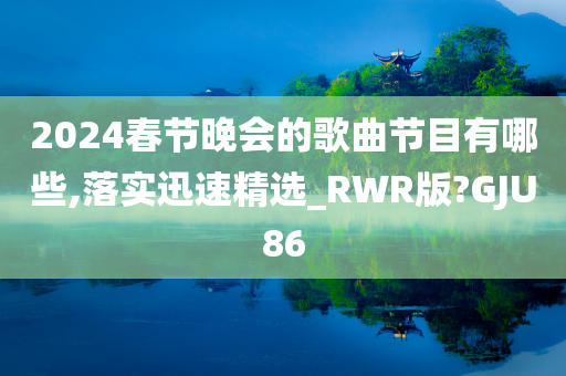 2024春节晚会的歌曲节目有哪些,落实迅速精选_RWR版?GJU86