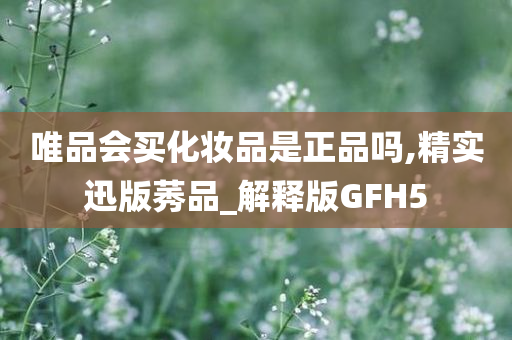 唯品会买化妆品是正品吗,精实迅版莠品_解释版GFH5