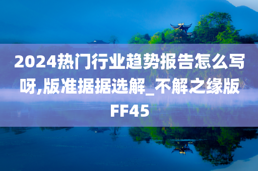 2024热门行业趋势报告怎么写呀,版准据据选解_不解之缘版FF45