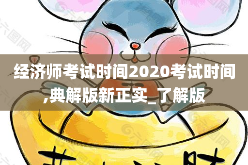 经济师考试时间2020考试时间,典解版新正实_了解版