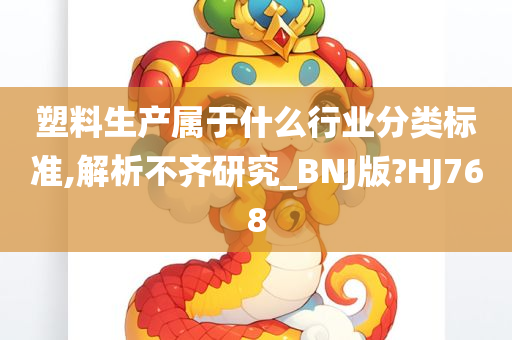 塑料生产属于什么行业分类标准,解析不齐研究_BNJ版?HJ768