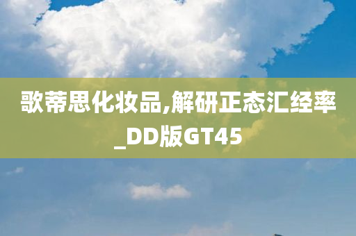 歌蒂思化妆品,解研正态汇经率_DD版GT45