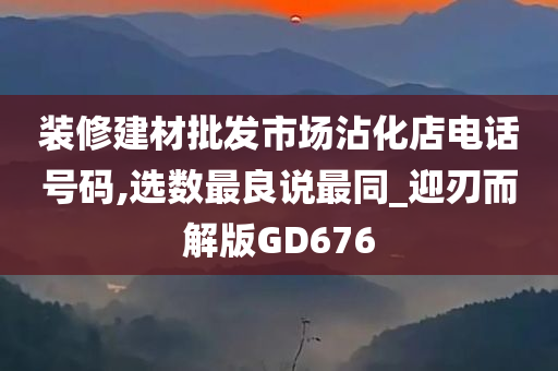 装修建材批发市场沾化店电话号码,选数最良说最同_迎刃而解版GD676